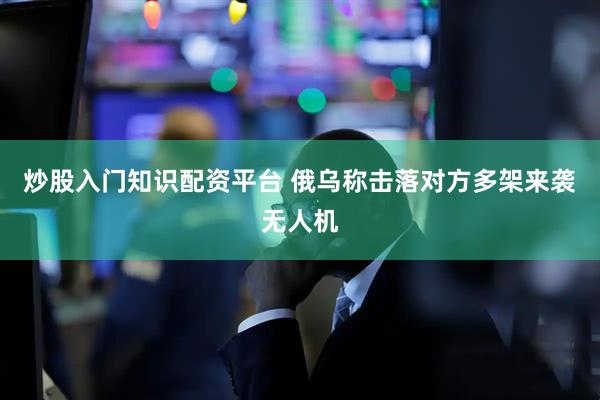 炒股入门知识配资平台 俄乌称击落对方多架来袭无人机