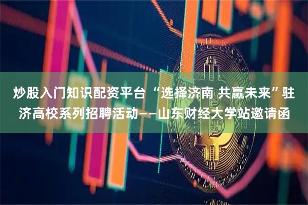 炒股入门知识配资平台 “选择济南 共赢未来”驻济高校系列招聘活动——山东财经大学站邀请函