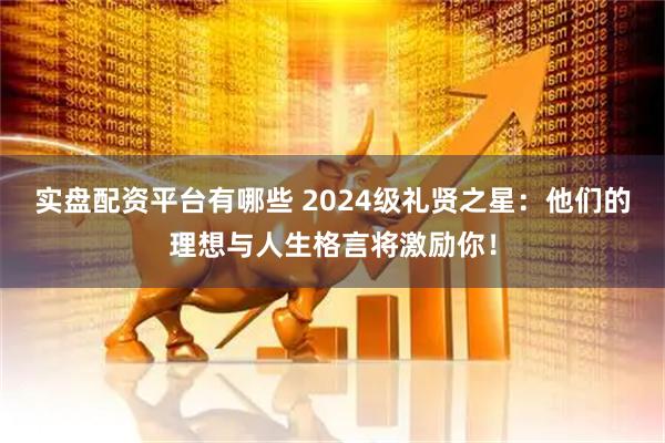 实盘配资平台有哪些 2024级礼贤之星：他们的理想与人生格言将激励你！