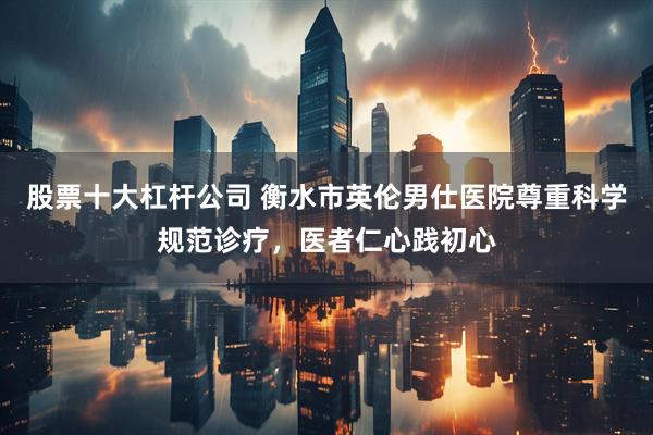 股票十大杠杆公司 衡水市英伦男仕医院尊重科学规范诊疗，医者仁心践初心