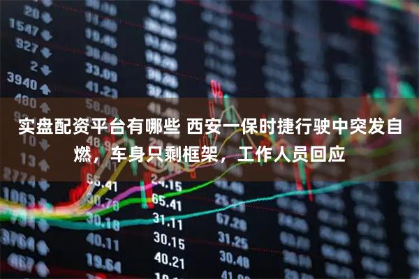 实盘配资平台有哪些 西安一保时捷行驶中突发自燃，车身只剩框架，工作人员回应