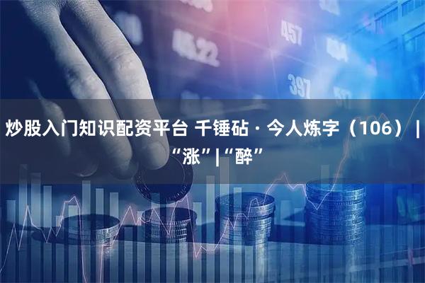 炒股入门知识配资平台 千锤砧 · 今人炼字（106） | “涨”|“醉”