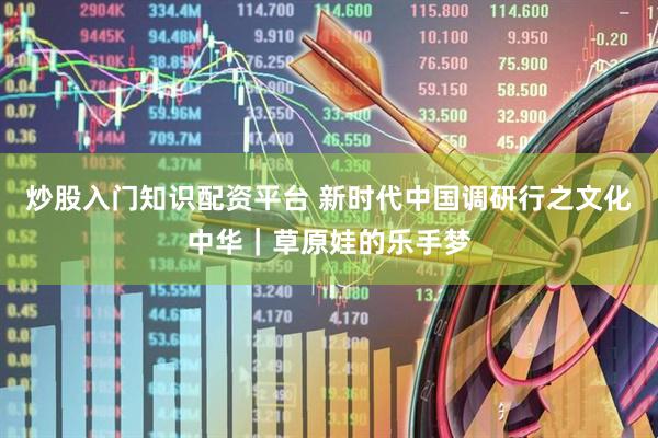 炒股入门知识配资平台 新时代中国调研行之文化中华｜草原娃的乐手梦
