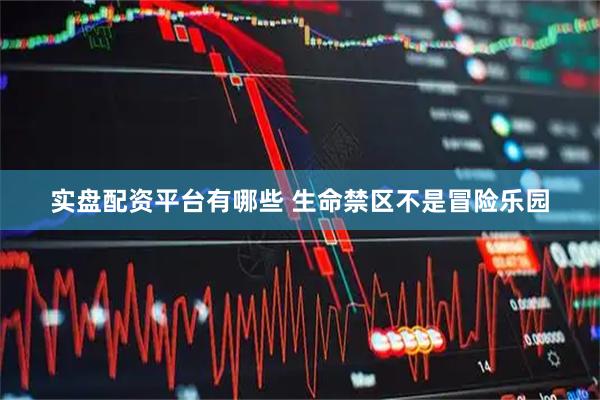 实盘配资平台有哪些 生命禁区不是冒险乐园