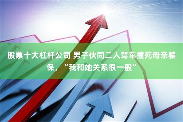 股票十大杠杆公司 男子伙同二人驾车撞死母亲骗保，“我和她关系很一般”