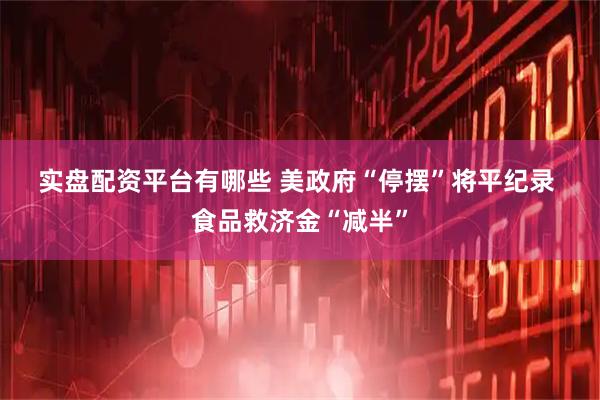 实盘配资平台有哪些 美政府“停摆”将平纪录 食品救济金“减半”