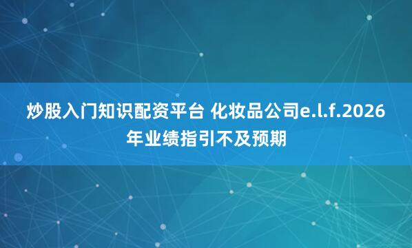 炒股入门知识配资平台 化妆品公司e.l.f.2026年业绩指引不及预期