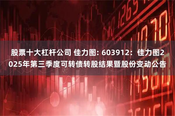 股票十大杠杆公司 佳力图: 603912：佳力图2025年第三季度可转债转股结果暨股份变动公告