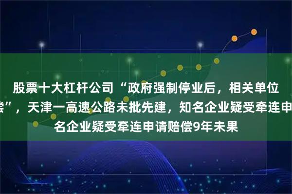 股票十大杠杆公司 “政府强制停业后，相关单位没有给任何补偿”，天津一高速公路未批先建，知名企业疑受牵连申请赔偿9年未果