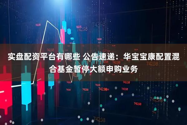 实盘配资平台有哪些 公告速递：华宝宝康配置混合基金暂停大额申购业务