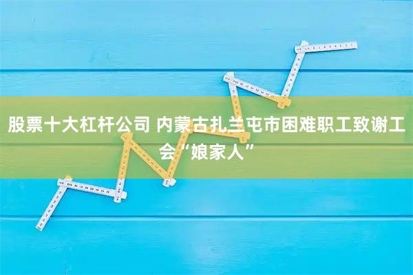 股票十大杠杆公司 内蒙古扎兰屯市困难职工致谢工会“娘家人”