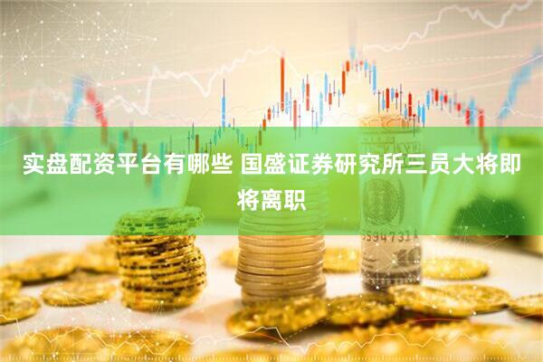 实盘配资平台有哪些 国盛证券研究所三员大将即将离职