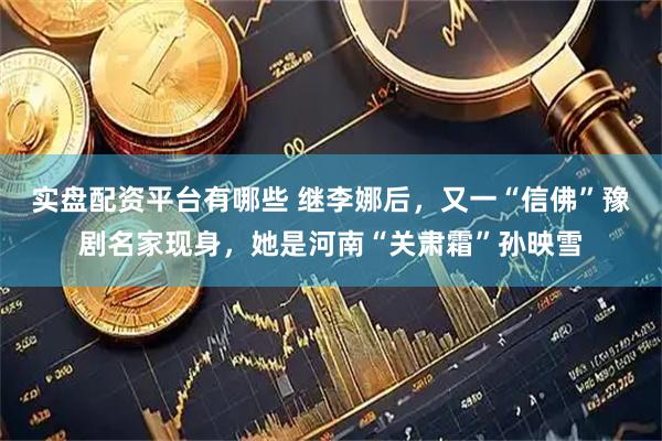 实盘配资平台有哪些 继李娜后，又一“信佛”豫剧名家现身，她是河南“关肃霜”孙映雪