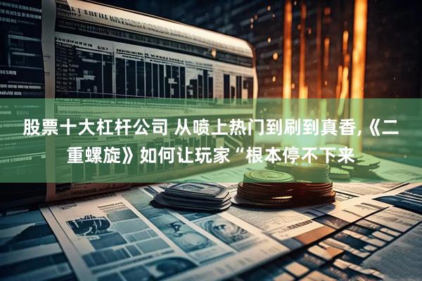 股票十大杠杆公司 从喷上热门到刷到真香,《二重螺旋》如何让玩家“根本停不下来