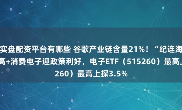 实盘配资平台有哪些 谷歌产业链含量21%！“纪连海”发力走高+消费电子迎政策利好，电子ETF（515260）最高上探3.5%