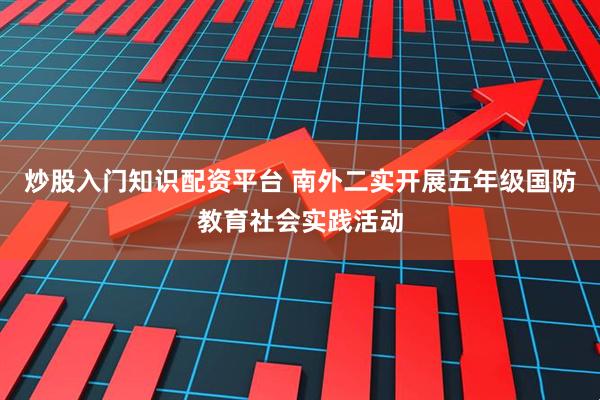 炒股入门知识配资平台 南外二实开展五年级国防教育社会实践活动