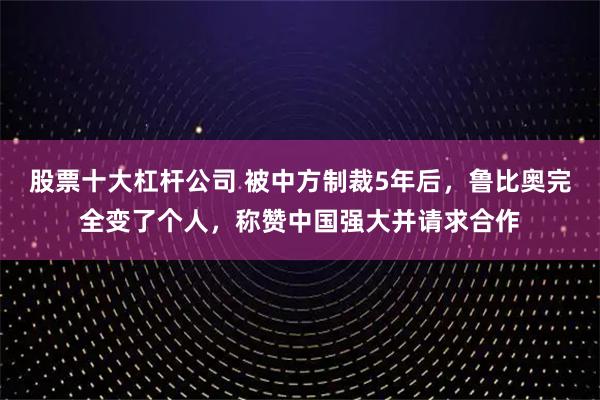 股票十大杠杆公司 被中方制裁5年后，鲁比奥完全变了个人，称赞中国强大并请求合作