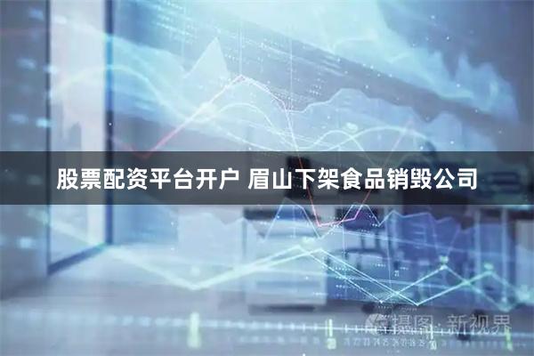 股票配资平台开户 眉山下架食品销毁公司