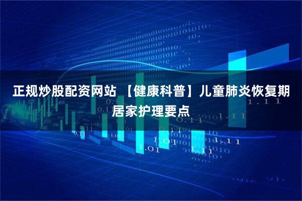 正规炒股配资网站 【健康科普】儿童肺炎恢复期居家护理要点
