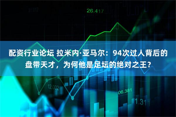 配资行业论坛 拉米内·亚马尔：94次过人背后的盘带天才，为何他是足坛的绝对之王？