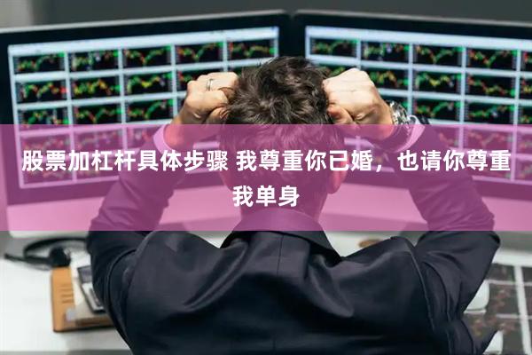 股票加杠杆具体步骤 我尊重你已婚，也请你尊重我单身