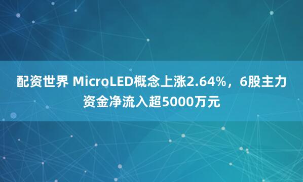 配资世界 MicroLED概念上涨2.64%，6股主力资金净流入超5000万元