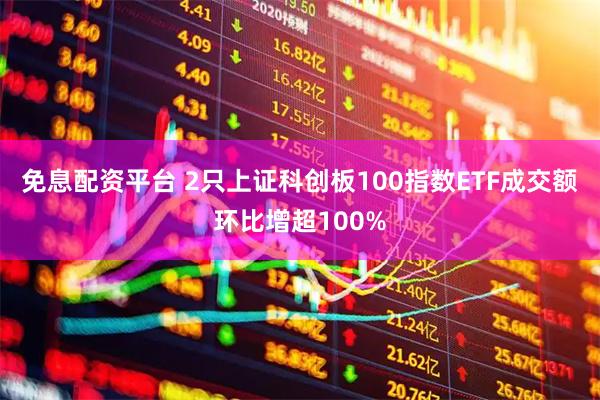免息配资平台 2只上证科创板100指数ETF成交额环比增超100%