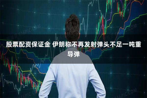 股票配资保证金 伊朗称不再发射弹头不足一吨重导弹