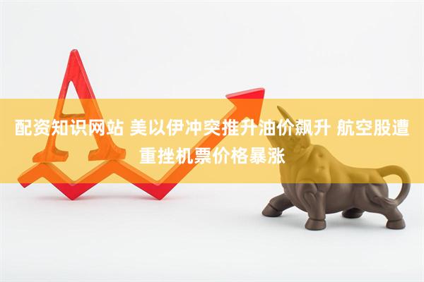配资知识网站 美以伊冲突推升油价飙升 航空股遭重挫机票价格暴涨