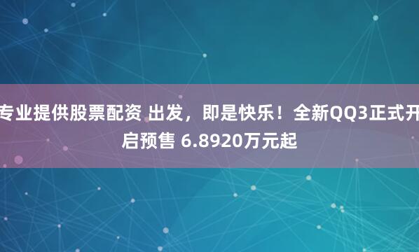 专业提供股票配资 出发，即是快乐！全新QQ3正式开启预售 6.8920万元起