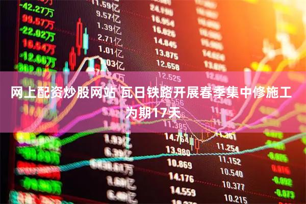 网上配资炒股网站 瓦日铁路开展春季集中修施工 为期17天