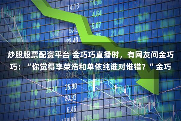 炒股股票配资平台 金巧巧直播时，有网友问金巧巧：“你觉得李荣浩和单依纯谁对谁错？”金巧