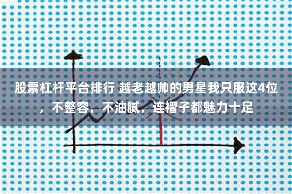 股票杠杆平台排行 越老越帅的男星我只服这4位，不整容，不油腻，连褶子都魅力十足