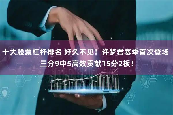 十大股票杠杆排名 好久不见！许梦君赛季首次登场 三分9中5高效贡献15分2板！