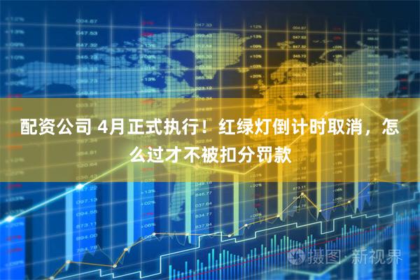 配资公司 4月正式执行！红绿灯倒计时取消，怎么过才不被扣分罚款