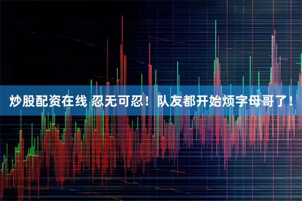 炒股配资在线 忍无可忍！队友都开始烦字母哥了！