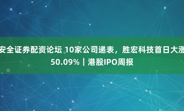 安全证券配资论坛 10家公司递表，胜宏科技首日大涨50.09%｜港股IPO周报