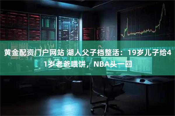 黄金配资门户网站 湖人父子档整活：19岁儿子给41岁老爸喂饼，NBA头一回