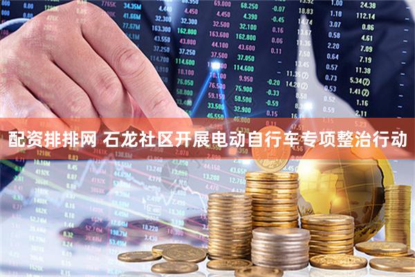 配资排排网 石龙社区开展电动自行车专项整治行动