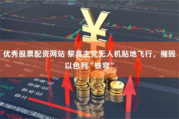 优秀股票配资网站 黎真主党无人机贴地飞行，摧毁以色列“铁穹”