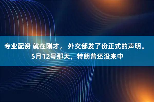 专业配资 就在刚才， 外交部发了份正式的声明。 5月12号那天，特朗普还没来中