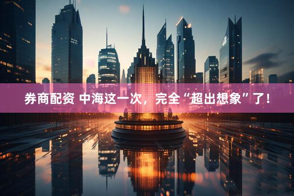 券商配资 中海这一次，完全“超出想象”了！