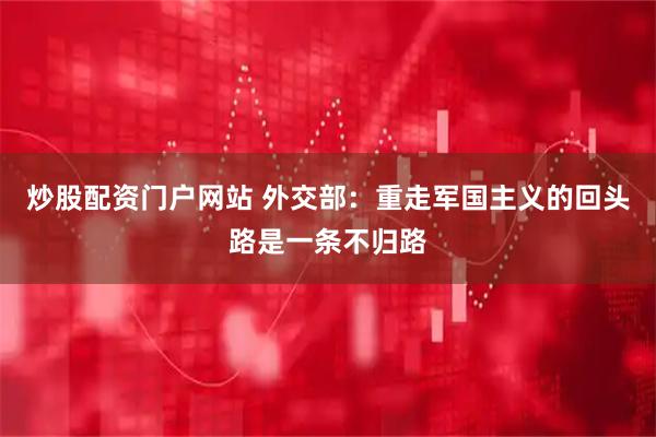 炒股配资门户网站 外交部：重走军国主义的回头路是一条不归路