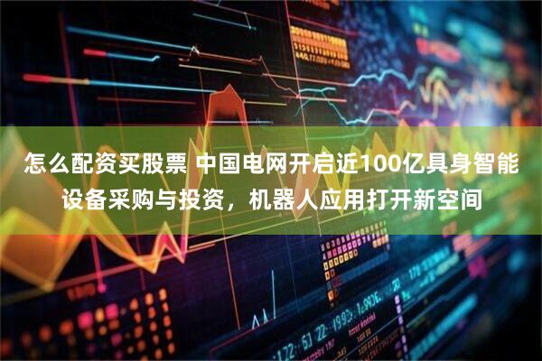 怎么配资买股票 中国电网开启近100亿具身智能设备采购与投资，机器人应用打开新空间