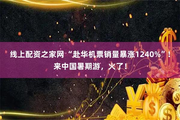 线上配资之家网 “赴华机票销量暴涨1240%”！来中国暑期游，火了！