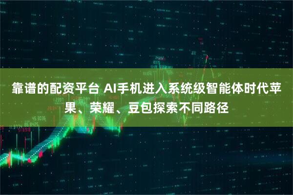 靠谱的配资平台 AI手机进入系统级智能体时代苹果、荣耀、豆包探索不同路径
