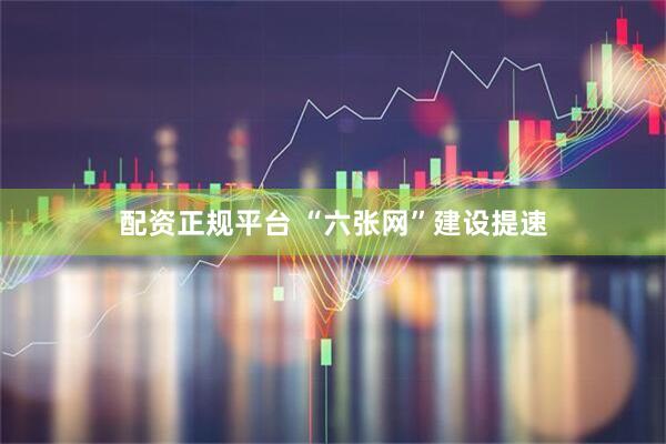 配资正规平台 “六张网”建设提速
